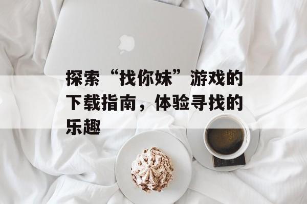探索“找你妹”游戏的下载指南,体验寻找的乐趣 探索“找你妹”游戏的下载指南,体验寻找的乐趣