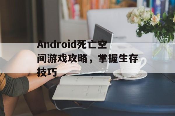 Android死亡空间游戏攻略,掌握生存技巧 Android死亡空间游戏攻略,掌握生存技巧