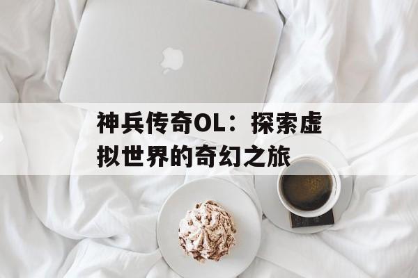 神兵传奇OL:探索虚拟世界的奇幻之旅 神兵传奇OL:探索虚拟世界的奇幻之旅