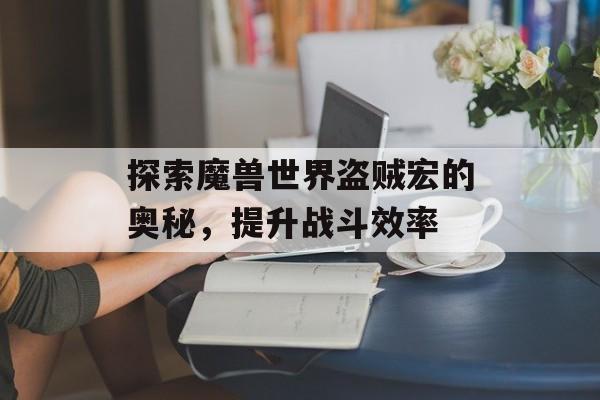 探索魔兽世界盗贼宏的奥秘,提升战斗效率 探索魔兽世界盗贼宏的奥秘,提升战斗效率