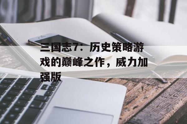 三国志7:历史策略游戏的巅峰之作,威力加强版 三国志7:历史策略游戏的巅峰之作,威力加强版