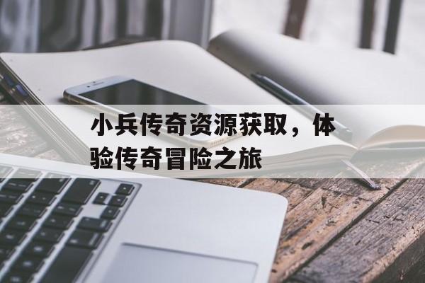小兵传奇资源获取,体验传奇冒险之旅 小兵传奇资源获取,体验传奇冒险之旅