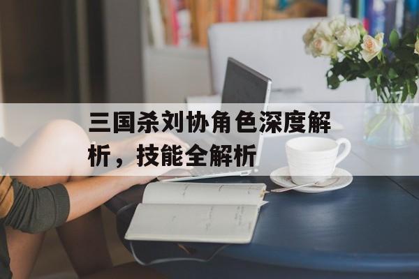 三国杀刘协角色深度解析,技能全解析 三国杀刘协角色深度解析,技能全解析