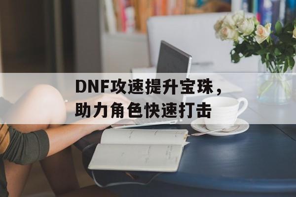 DNF攻速提升宝珠，助力角色快速打击