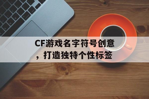 CF游戏名字符号创意,打造独特个性标签 CF游戏名字符号创意,打造独特个性标签