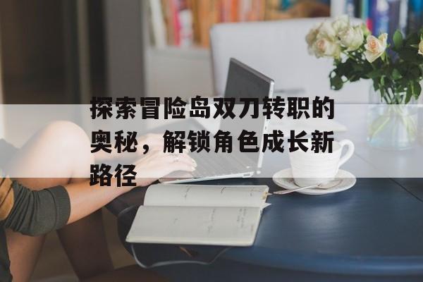 探索冒险岛双刀转职的奥秘,解锁角色成长新路径 探索冒险岛双刀转职的奥秘,解锁角色成长新路径