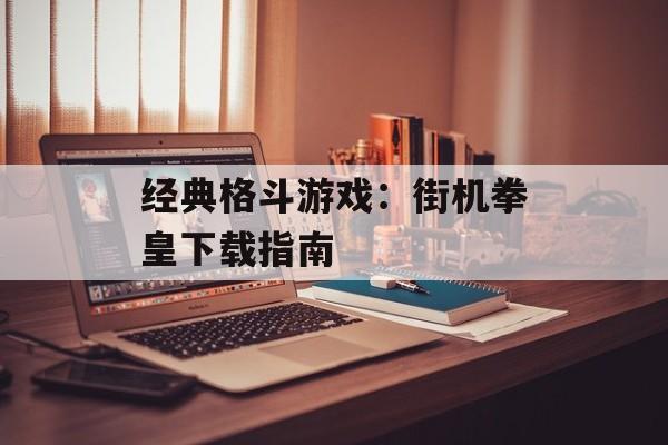 经典格斗游戏：街机拳皇下载指南