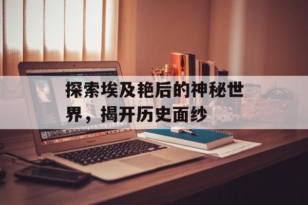 探索埃及艳后的神秘世界，揭开历史面纱