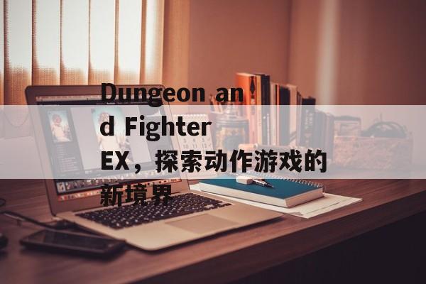 Dungeon and Fighter EX，探索动作游戏的新境界