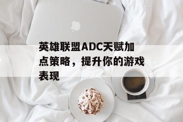 英雄联盟ADC天赋加点策略，提升你的游戏表现