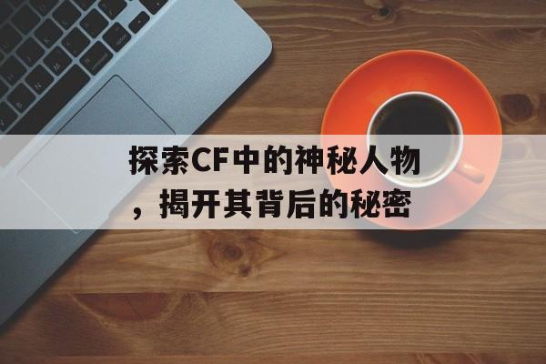 探索CF中的神秘人物,揭开其背后的秘密 探索CF中的神秘人物,揭开其背后的秘密