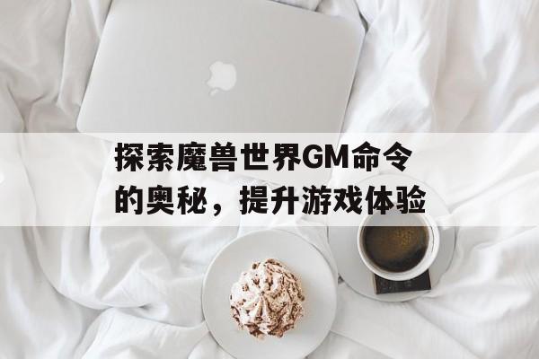 探索魔兽世界GM命令的奥秘,提升游戏体验 探索魔兽世界GM命令的奥秘,提升游戏体验