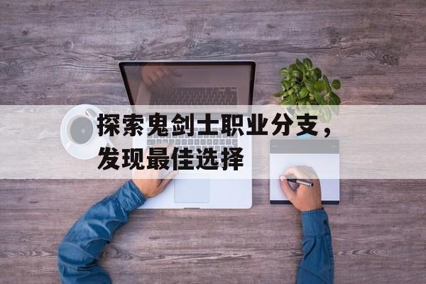 探索鬼剑士职业分支,发现最佳选择 探索鬼剑士职业分支,发现最佳选择