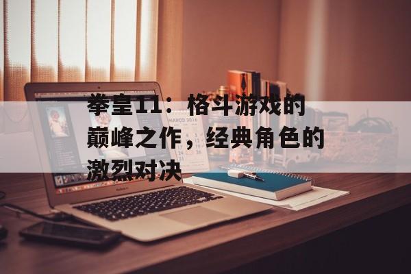 拳皇11:格斗游戏的巅峰之作,经典角色的激烈对决 拳皇11:格斗游戏的巅峰之作,经典角色的激烈对决