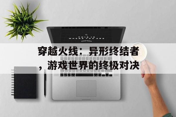 穿越火线:异形终结者,游戏世界的终极对决 穿越火线:异形终结者,游戏世界的终极对决