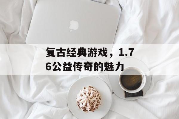 复古经典游戏,1.76公益传奇的魅力 复古经典游戏,1.76公益传奇的魅力