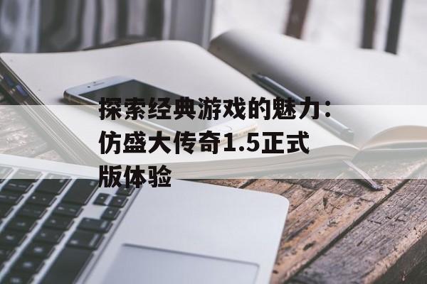 探索经典游戏的魅力:仿盛大传奇1.5正式版体验 探索经典游戏的魅力:仿盛大传奇1.5正式版体验