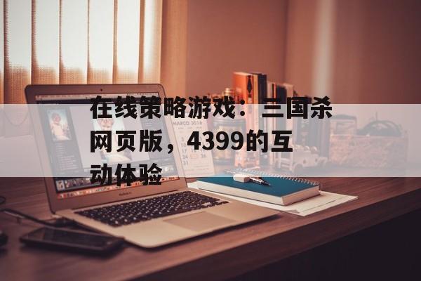 在线策略游戏:三国杀网页版,4399的互动体验 在线策略游戏:三国杀网页版,4399的互动体验