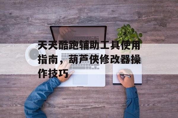 天天酷跑辅助工具使用指南,葫芦侠修改器操作技巧 天天酷跑辅助工具使用指南,葫芦侠修改器操作技巧