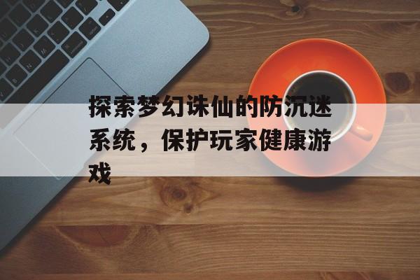 探索梦幻诛仙的防沉迷系统，保护玩家健康游戏