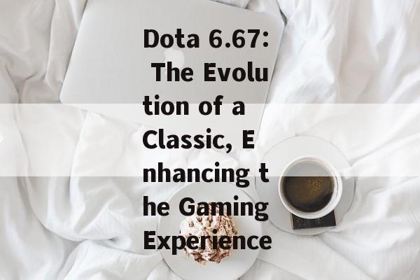 Dota 6.67: The Evolution of a Classic, Enhancing the Gaming Experience Dota 6.67: The Evolution of a Classic, Enhancing the Gaming Experience