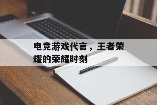 电竞游戏代言,王者荣耀的荣耀时刻 电竞游戏代言,王者荣耀的荣耀时刻