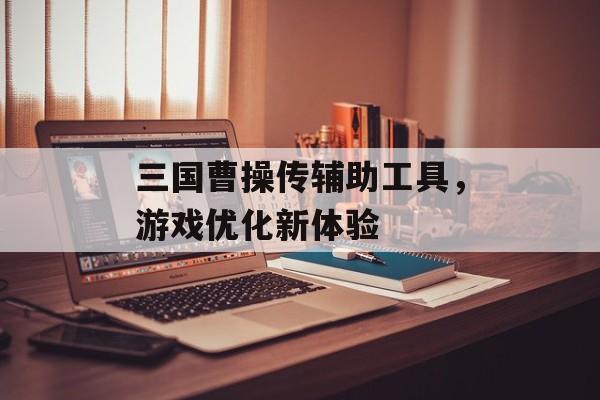 三国曹操传辅助工具,游戏优化新体验 三国曹操传辅助工具,游戏优化新体验