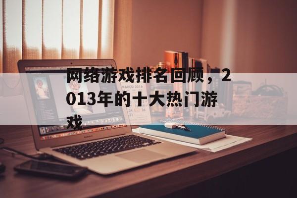 网络游戏排名回顾,2013年的十大热门游戏 网络游戏排名回顾,2013年的十大热门游戏