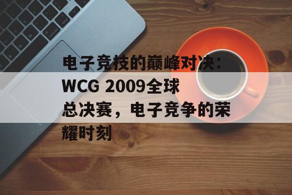 电子竞技的巅峰对决:WCG 2009全球总决赛,电子竞争的荣耀时刻 电子竞技的巅峰对决:WCG 2009全球总决赛,电子竞争的荣耀时刻