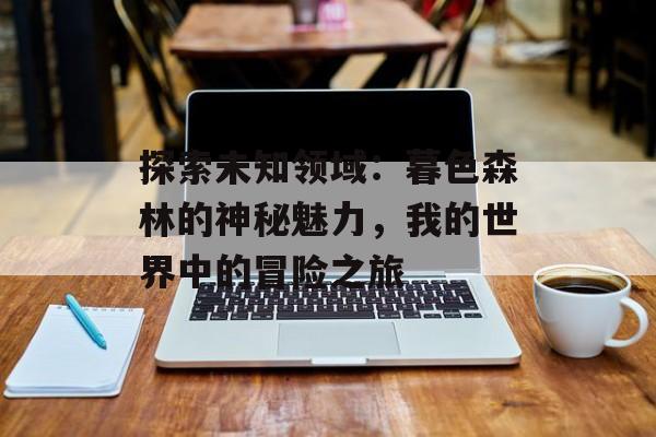 探索未知领域:暮色森林的神秘魅力,我的世界中的冒险之旅 探索未知领域:暮色森林的神秘魅力,我的世界中的冒险之旅