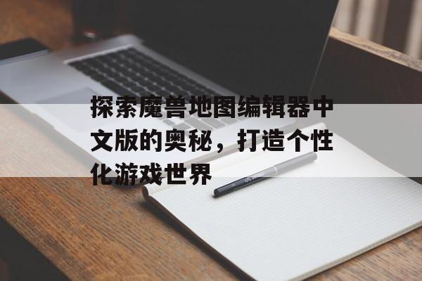 探索魔兽地图编辑器中文版的奥秘,打造个性化游戏世界 探索魔兽地图编辑器中文版的奥秘,打造个性化游戏世界