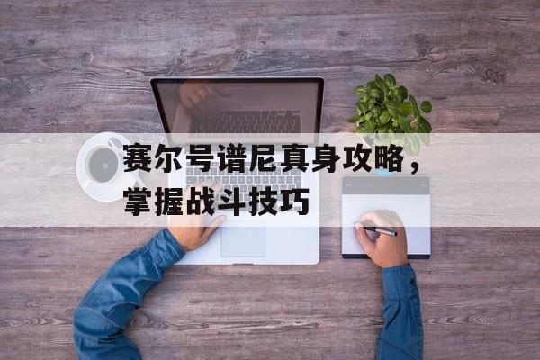 赛尔号谱尼真身攻略,掌握战斗技巧 赛尔号谱尼真身攻略,掌握战斗技巧