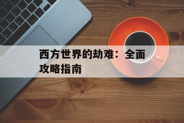 西方世界的劫难:全面攻略指南 西方世界的劫难:全面攻略指南