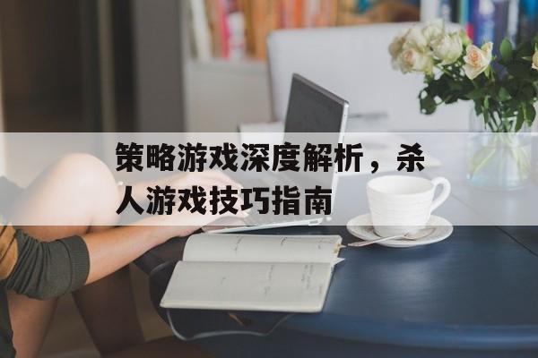 策略游戏深度解析，杀人游戏技巧指南