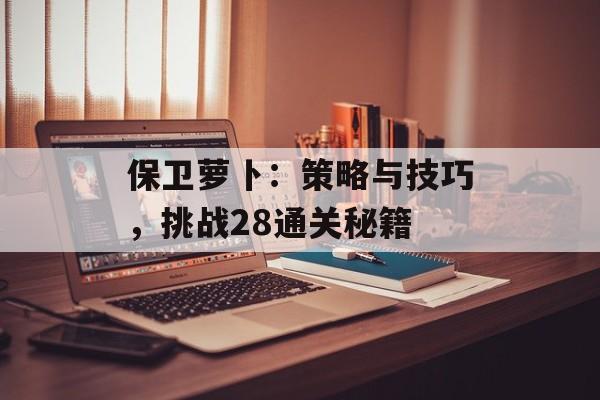 保卫萝卜：策略与技巧，挑战28通关秘籍