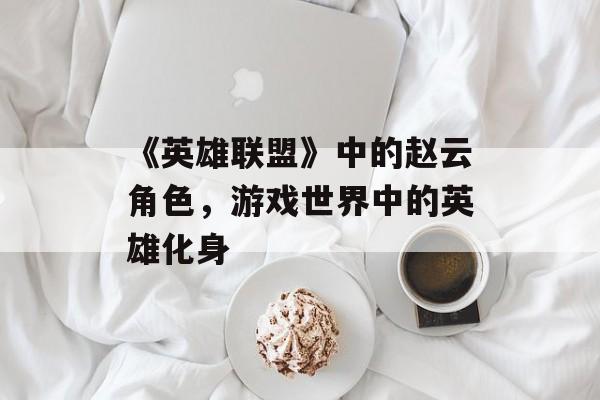 《英雄联盟》中的赵云角色,游戏世界中的英雄化身 《英雄联盟》中的赵云角色,游戏世界中的英雄化身