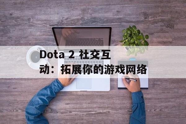 Dota 2 社交互动:拓展你的游戏网络 Dota 2 社交互动:拓展你的游戏网络