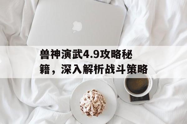 兽神演武4.9攻略秘籍，深入解析战斗策略