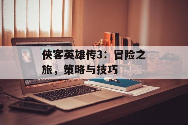 侠客英雄传3:冒险之旅,策略与技巧 侠客英雄传3:冒险之旅,策略与技巧