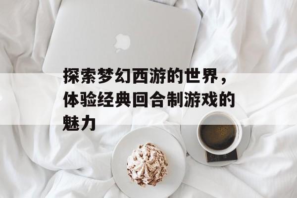 探索梦幻西游的世界，体验经典回合制游戏的魅力