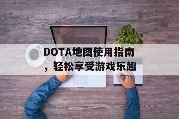 DOTA地图使用指南,轻松享受游戏乐趣 DOTA地图使用指南,轻松享受游戏乐趣