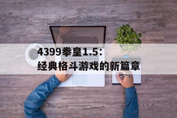4399拳皇1.5:经典格斗游戏的新篇章 4399拳皇1.5:经典格斗游戏的新篇章