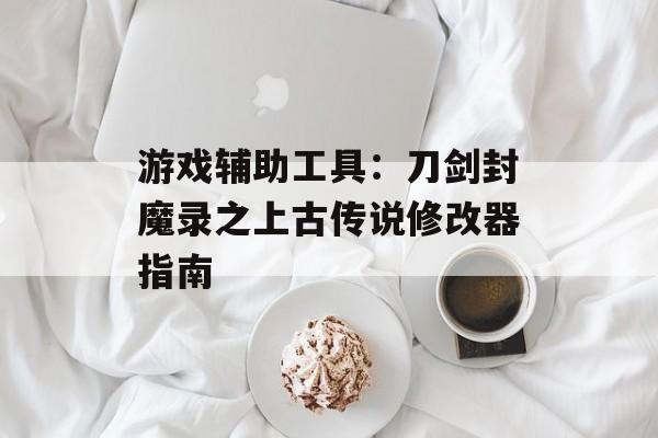 游戏辅助工具:刀剑封魔录之上古传说修改器指南 游戏辅助工具:刀剑封魔录之上古传说修改器指南