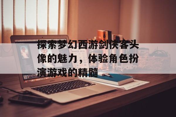 探索梦幻西游剑侠客头像的魅力，体验角色扮演游戏的精髓