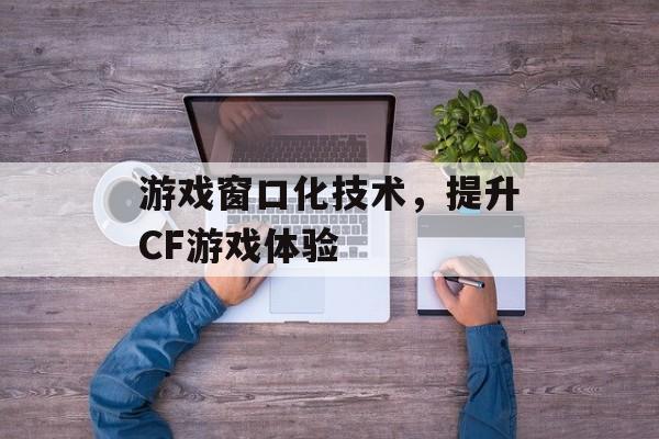 游戏窗口化技术，提升CF游戏体验