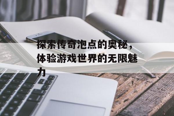 探索传奇泡点的奥秘，体验游戏世界的无限魅力
