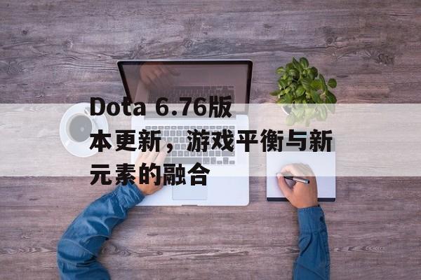Dota 6.76版本更新,游戏平衡与新元素的融合 Dota 6.76版本更新,游戏平衡与新元素的融合