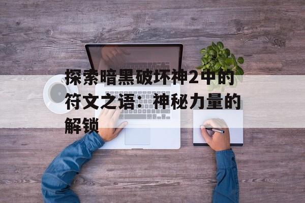 探索暗黑破坏神2中的符文之语:神秘力量的解锁 探索暗黑破坏神2中的符文之语:神秘力量的解锁