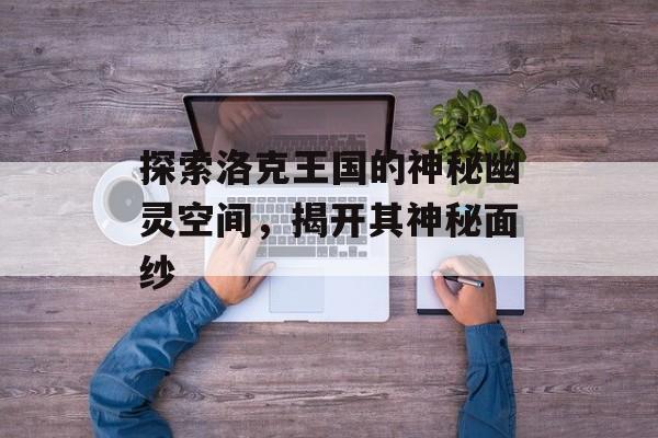 探索洛克王国的神秘幽灵空间,揭开其神秘面纱 探索洛克王国的神秘幽灵空间,揭开其神秘面纱