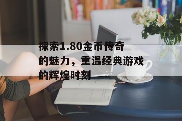 探索1.80金币传奇的魅力,重温经典游戏的辉煌时刻 探索1.80金币传奇的魅力,重温经典游戏的辉煌时刻
